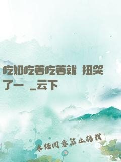 吃奶吃著吃著就亂扭哭了一聲