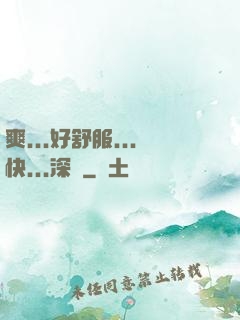 爽...好舒服...快...深點