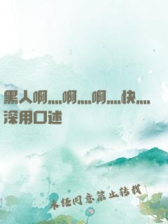 黑人啊灬啊灬啊灬快灬深用口述